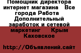 Помощник директора интернет-магазина - Все города Работа » Дополнительный заработок и сетевой маркетинг   . Крым,Каховское